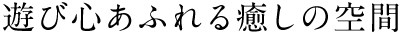 遊び心あふれる癒しの空間